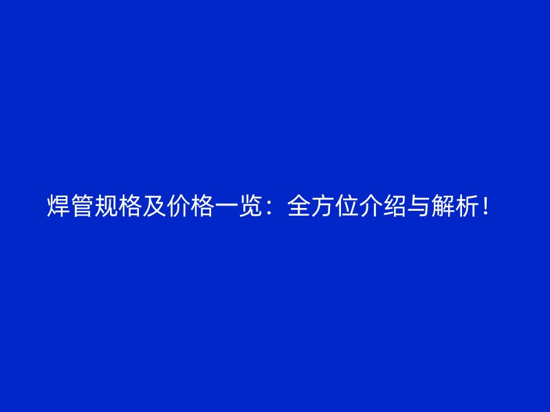 焊管規(guī)格及價格一覽：全方位介紹與解析！