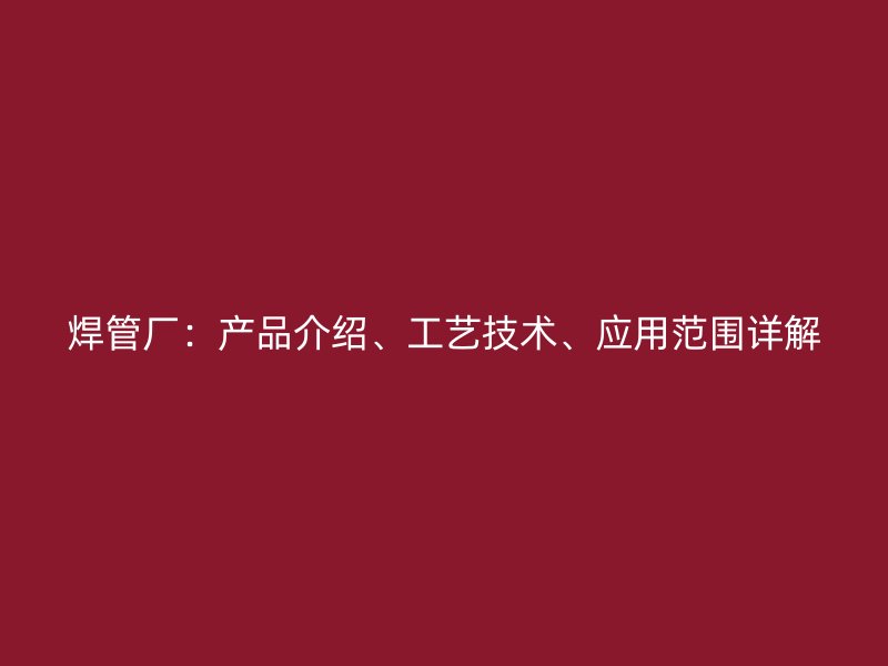 焊管廠：產(chǎn)品介紹、工藝技術、應用范圍詳解