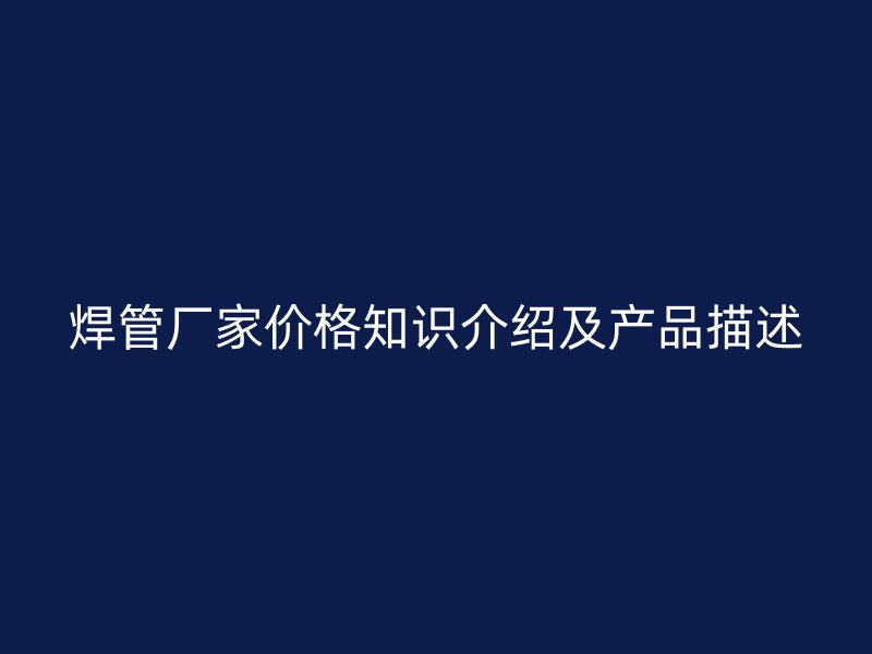 焊管廠家價格知識介紹及產(chǎn)品描述