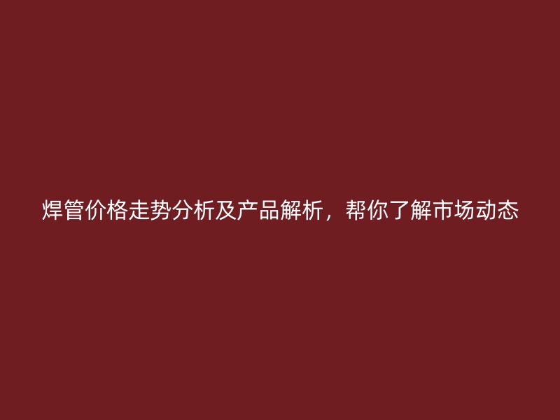 焊管價格走勢分析及產(chǎn)品解析，幫你了解市場動態(tài)