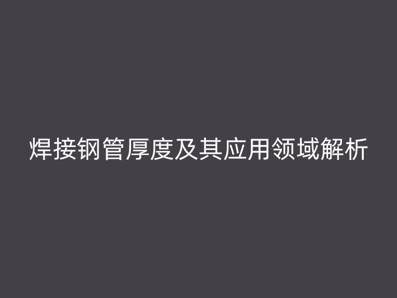 焊接鋼管厚度及其應(yīng)用領(lǐng)域解析