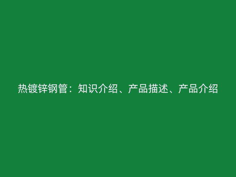 熱鍍鋅鋼管：知識介紹、產(chǎn)品描述、產(chǎn)品介紹