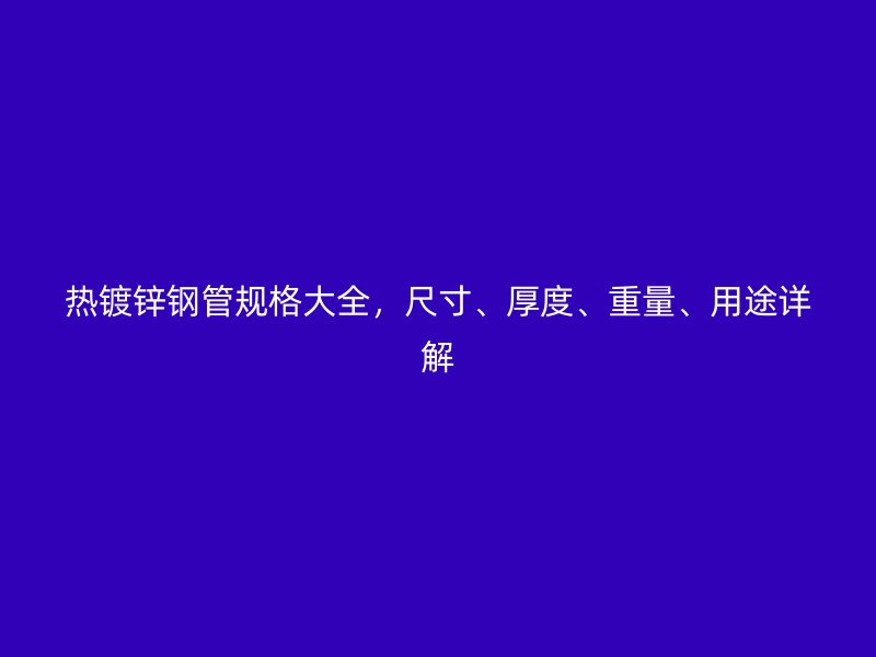 熱鍍鋅鋼管規(guī)格大全，尺寸、厚度、重量、用途詳解