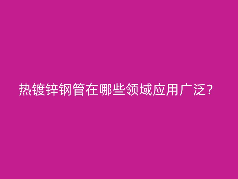 熱鍍鋅鋼管在哪些領域應用廣泛？
