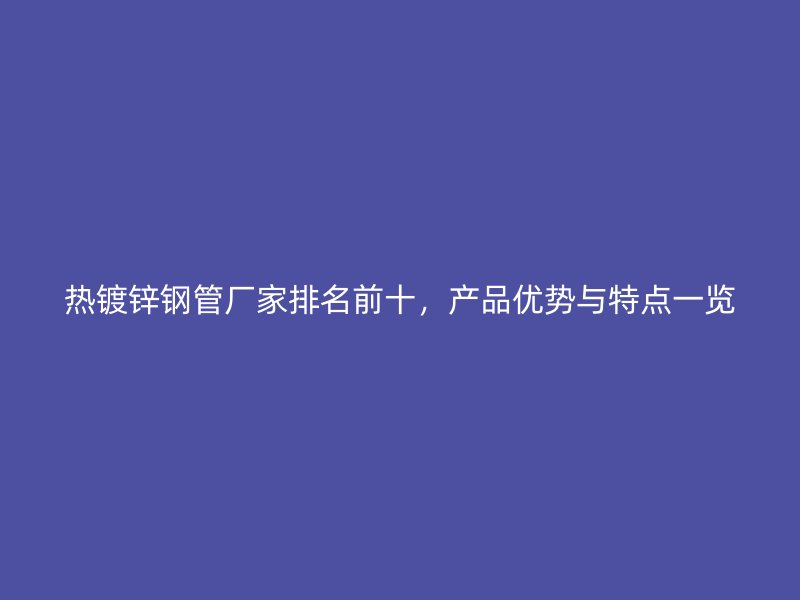 熱鍍鋅鋼管廠家排名前十，產(chǎn)品優(yōu)勢與特點(diǎn)一覽