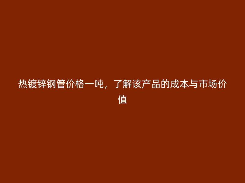 熱鍍鋅鋼管價(jià)格一噸，了解該產(chǎn)品的成本與市場(chǎng)價(jià)值