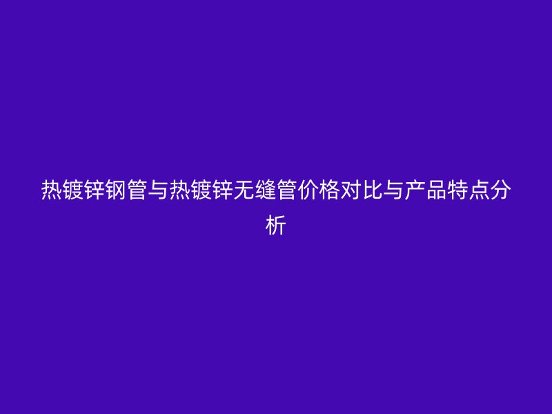熱鍍鋅鋼管與熱鍍鋅無(wú)縫管價(jià)格對(duì)比與產(chǎn)品特點(diǎn)分析