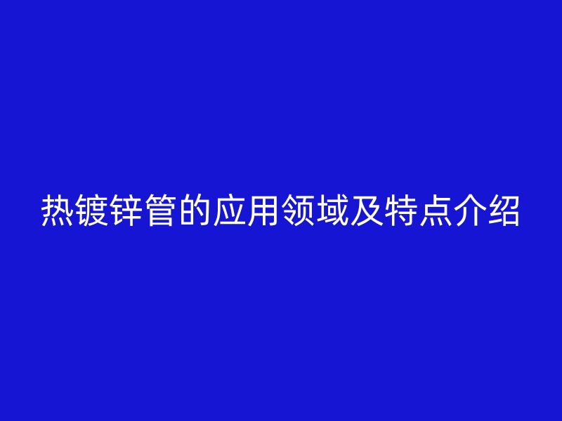 熱鍍鋅管的應(yīng)用領(lǐng)域及特點介紹