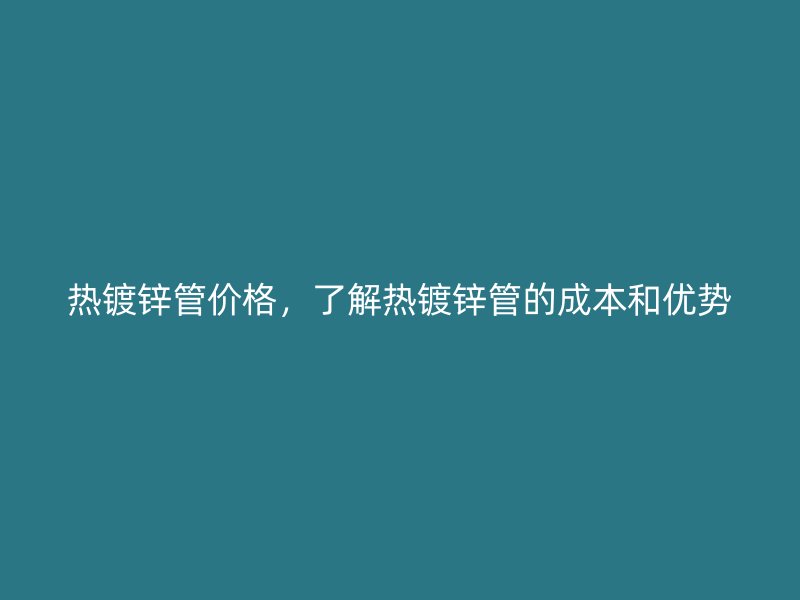熱鍍鋅管價格，了解熱鍍鋅管的成本和優(yōu)勢