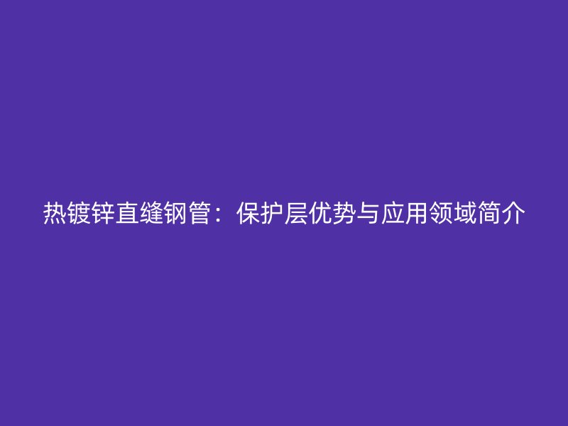 熱鍍鋅直縫鋼管：保護層優(yōu)勢與應(yīng)用領(lǐng)域簡介