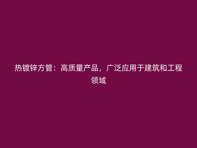 熱鍍鋅方管：高質(zhì)量產(chǎn)品，廣泛應(yīng)用于建筑和工程領(lǐng)域