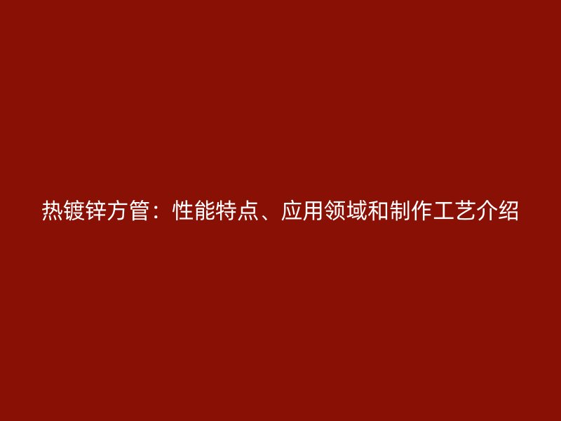 熱鍍鋅方管：性能特點(diǎn)、應(yīng)用領(lǐng)域和制作工藝介紹