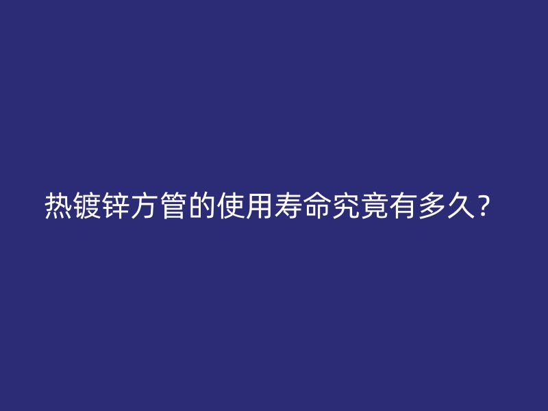 熱鍍鋅方管的使用壽命究竟有多久？