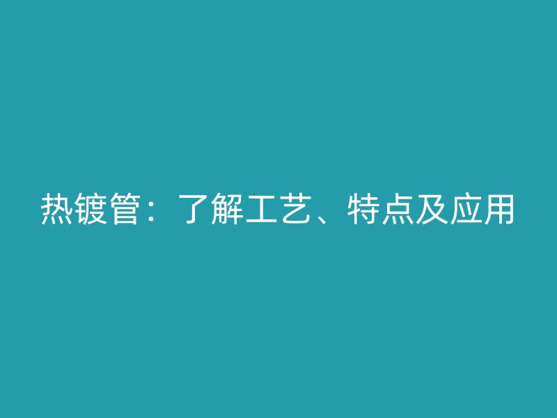 熱鍍管：了解工藝、特點(diǎn)及應(yīng)用