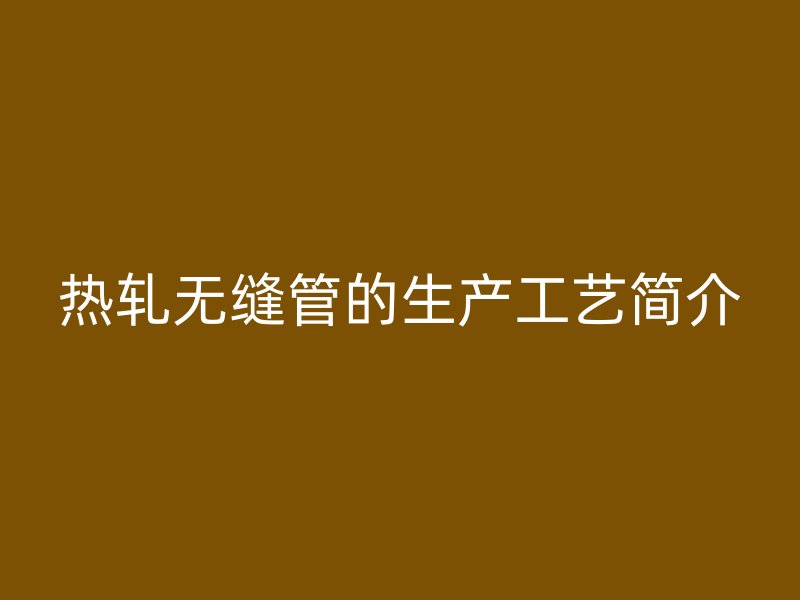 熱軋無縫管的生產(chǎn)工藝簡(jiǎn)介