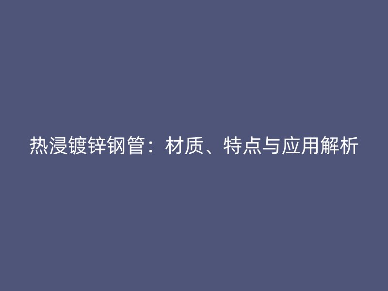 熱浸鍍鋅鋼管：材質、特點與應用解析