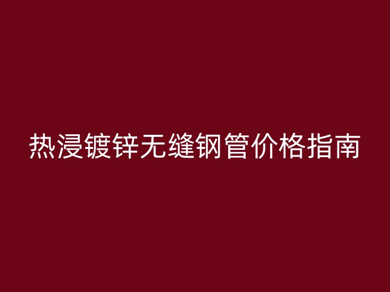 熱浸鍍鋅無縫鋼管價(jià)格指南