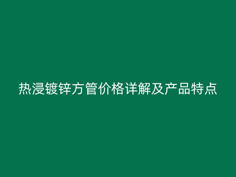 熱浸鍍鋅方管價格詳解及產(chǎn)品特點