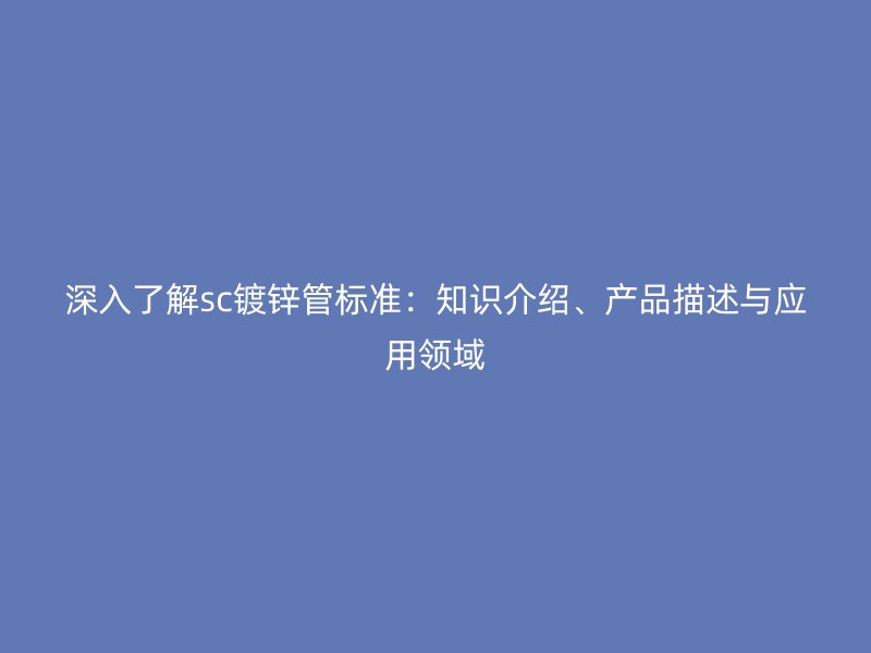 深入了解sc鍍鋅管標準：知識介紹、產(chǎn)品描述與應(yīng)用領(lǐng)域