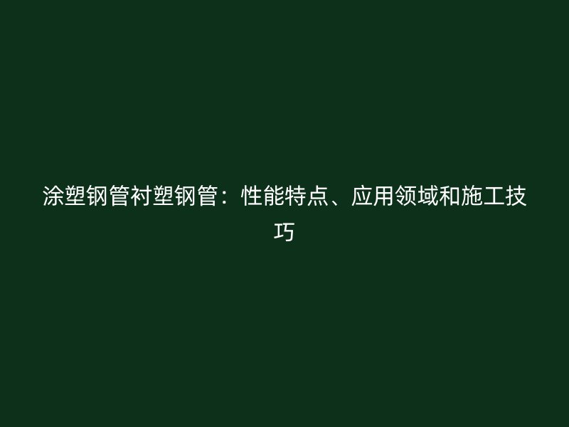 涂塑鋼管襯塑鋼管：性能特點、應(yīng)用領(lǐng)域和施工技巧
