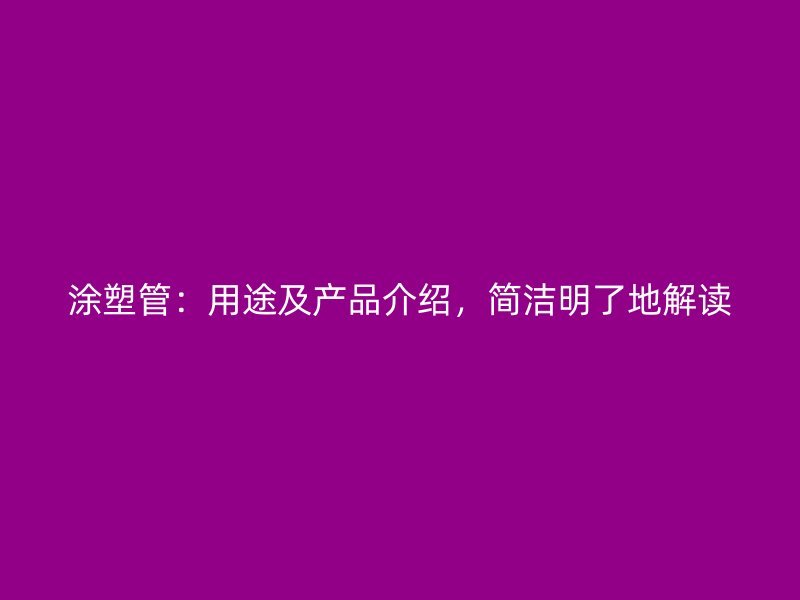 涂塑管：用途及產(chǎn)品介紹，簡(jiǎn)潔明了地解讀