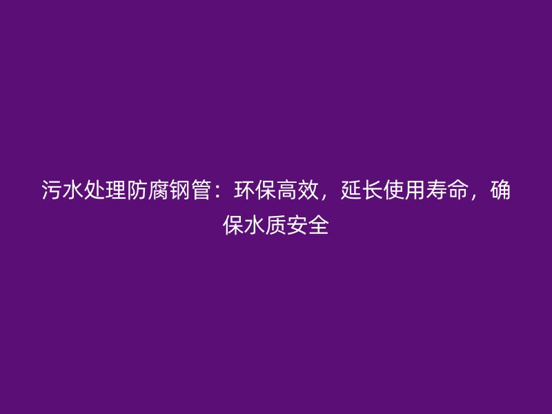污水處理防腐鋼管：環(huán)保高效，延長(zhǎng)使用壽命，確保水質(zhì)安全