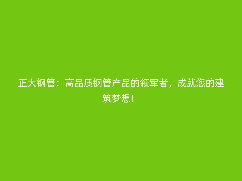 正大鋼管：高品質(zhì)鋼管產(chǎn)品的領(lǐng)軍者，成就您的建筑夢(mèng)想！