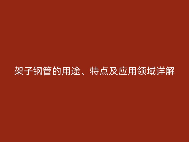 架子鋼管的用途、特點及應(yīng)用領(lǐng)域詳解