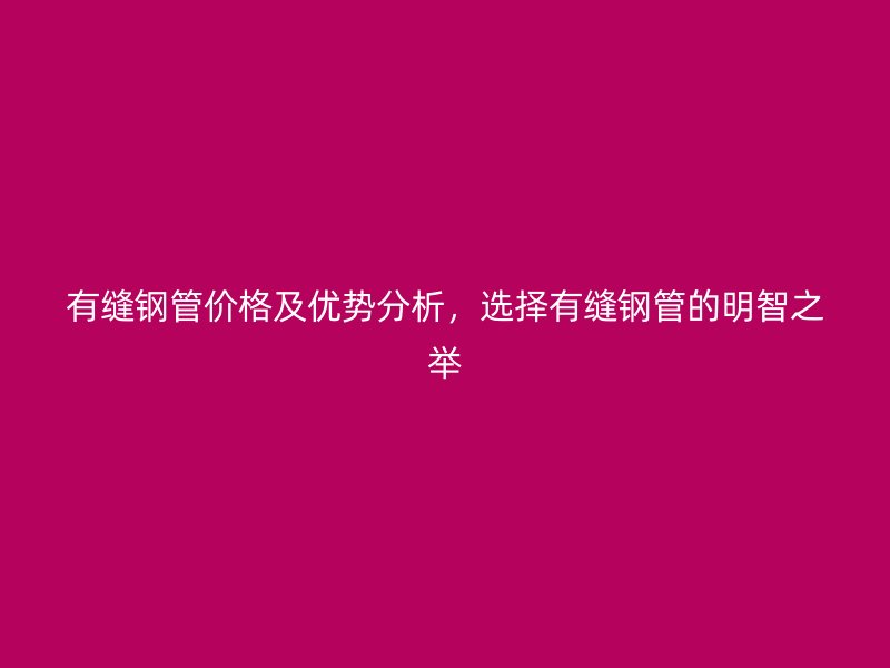 有縫鋼管價(jià)格及優(yōu)勢分析，選擇有縫鋼管的明智之舉