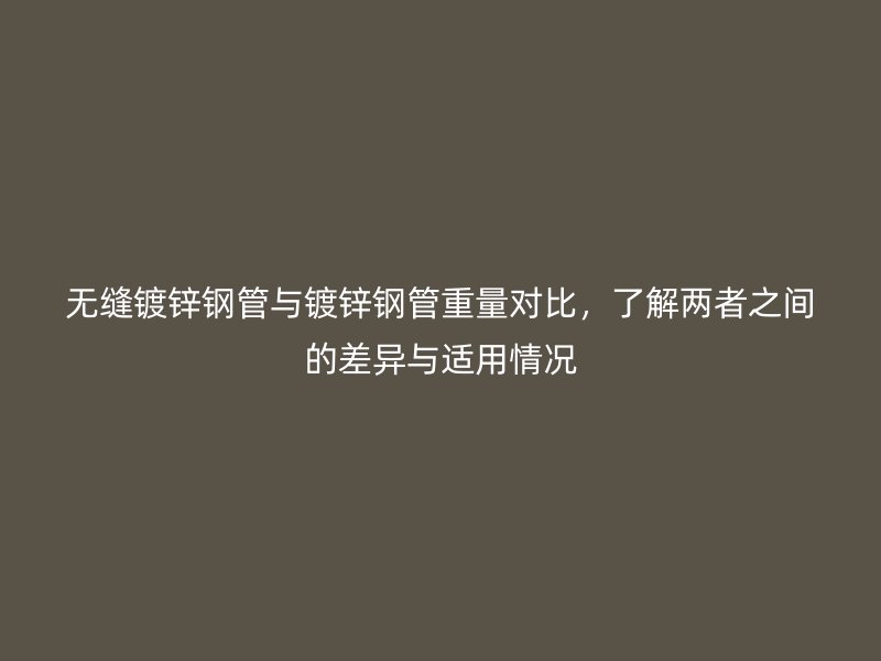 無縫鍍鋅鋼管與鍍鋅鋼管重量對比，了解兩者之間的差異與適用情況