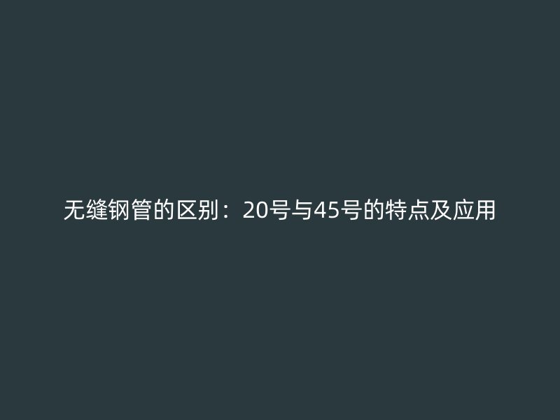無縫鋼管的區(qū)別：20號與45號的特點及應用