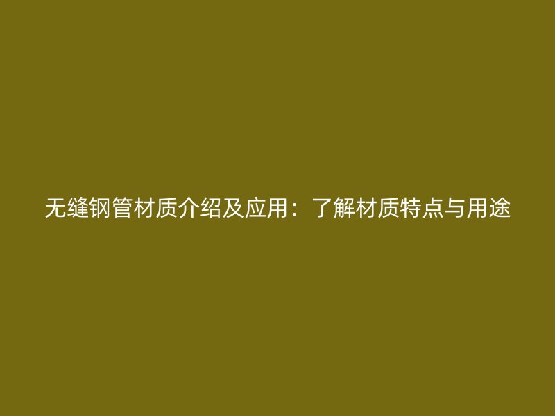 無縫鋼管材質(zhì)介紹及應(yīng)用：了解材質(zhì)特點(diǎn)與用途