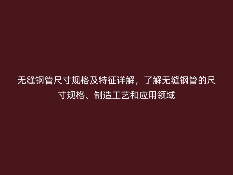 無縫鋼管尺寸規(guī)格及特征詳解，了解無縫鋼管的尺寸規(guī)格、制造工藝和應(yīng)用領(lǐng)域