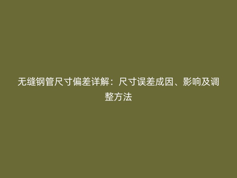 無縫鋼管尺寸偏差詳解：尺寸誤差成因、影響及調(diào)整方法