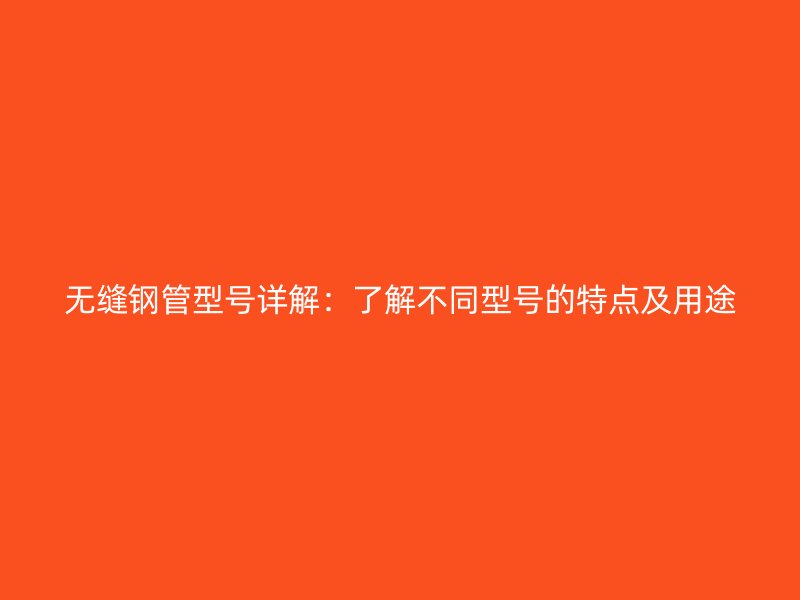 無(wú)縫鋼管型號(hào)詳解：了解不同型號(hào)的特點(diǎn)及用途