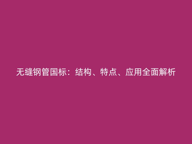無縫鋼管國(guó)標(biāo)：結(jié)構(gòu)、特點(diǎn)、應(yīng)用全面解析