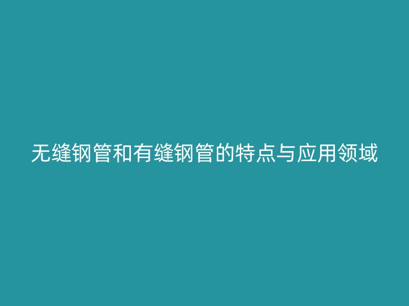 無(wú)縫鋼管和有縫鋼管的特點(diǎn)與應(yīng)用領(lǐng)域