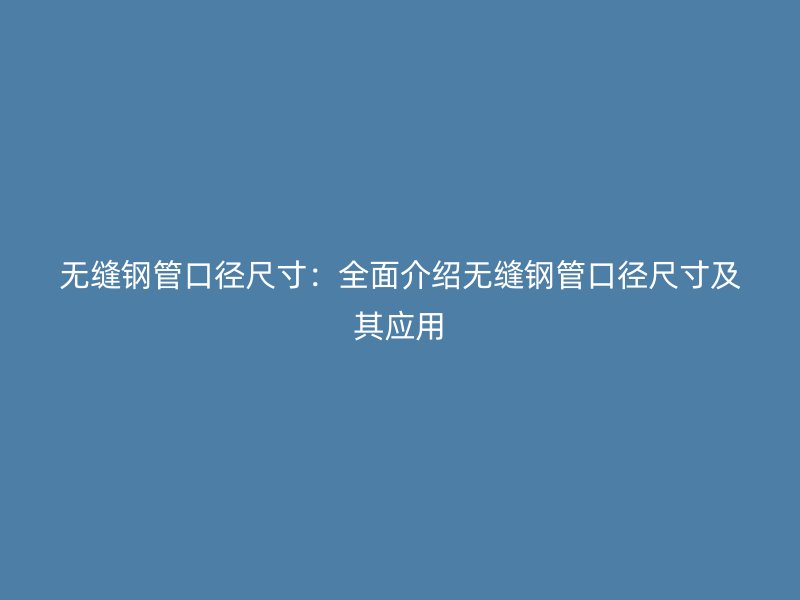無縫鋼管口徑尺寸：全面介紹無縫鋼管口徑尺寸及其應(yīng)用
