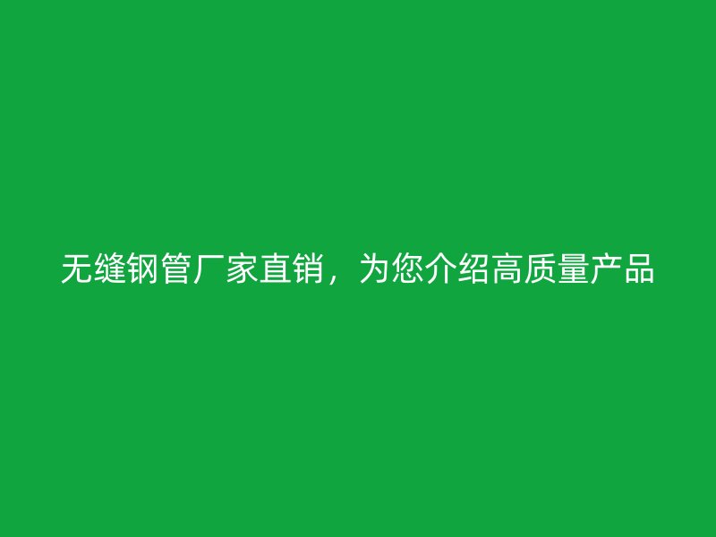 無縫鋼管廠家直銷，為您介紹高質(zhì)量產(chǎn)品