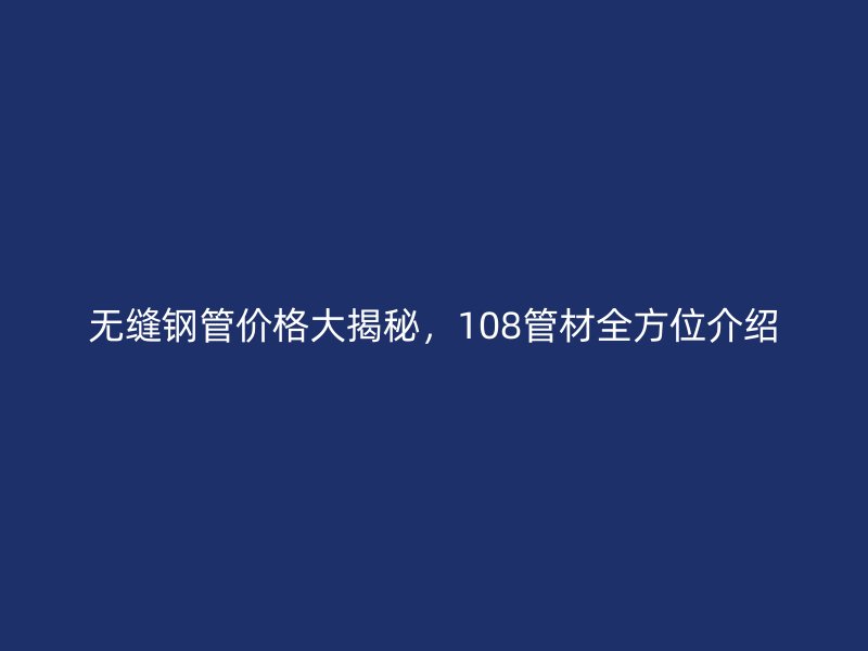 無(wú)縫鋼管價(jià)格大揭秘，108管材全方位介紹