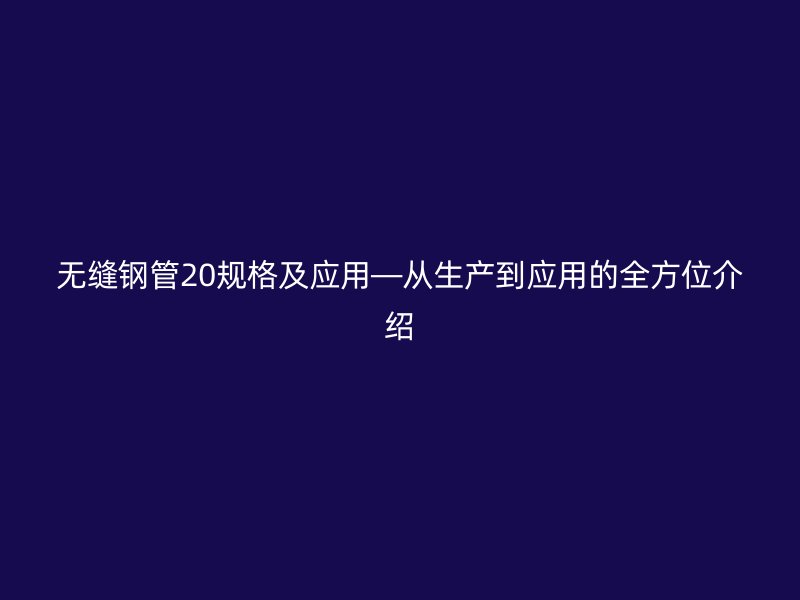 無(wú)縫鋼管20規(guī)格及應(yīng)用—從生產(chǎn)到應(yīng)用的全方位介紹