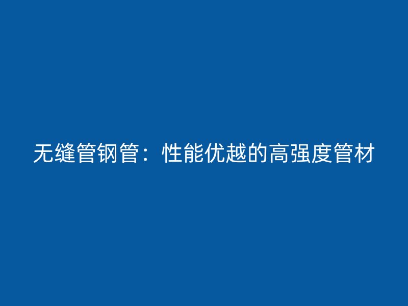 無縫管鋼管：性能優(yōu)越的高強度管材