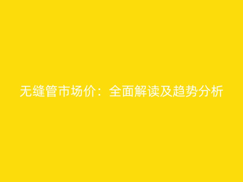 無縫管市場價(jià)：全面解讀及趨勢分析