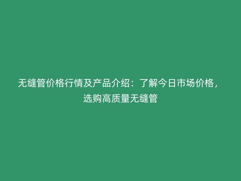 無縫管價(jià)格行情及產(chǎn)品介紹：了解今日市場價(jià)格，選購高質(zhì)量無縫管