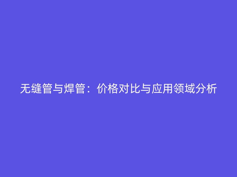 無縫管與焊管：價格對比與應用領域分析