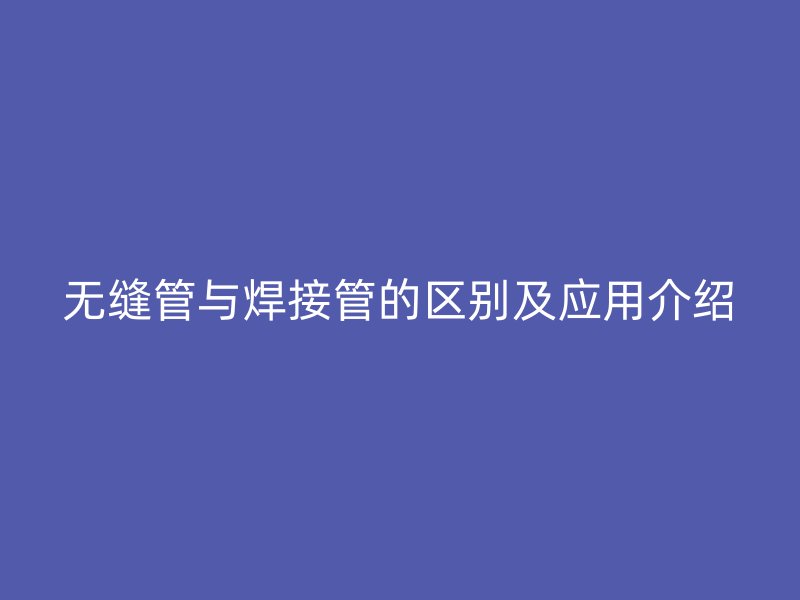無(wú)縫管與焊接管的區(qū)別及應(yīng)用介紹