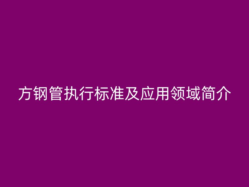 方鋼管執(zhí)行標準及應用領域簡介
