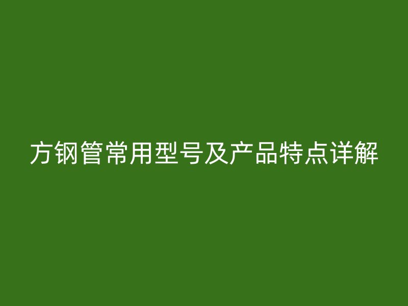 方鋼管常用型號及產(chǎn)品特點(diǎn)詳解