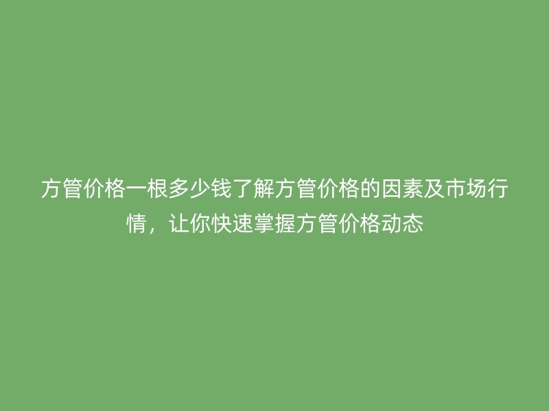 方管價格一根多少錢了解方管價格的因素及市場行情，讓你快速掌握方管價格動態(tài)