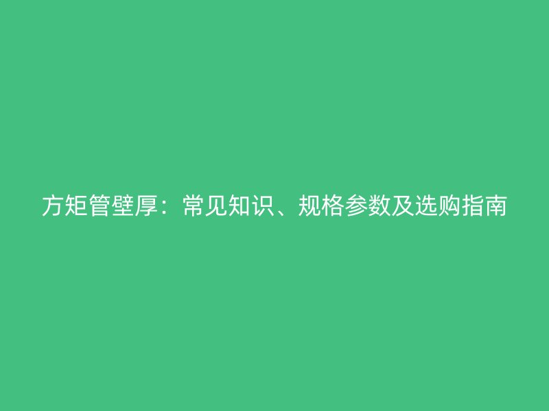 方矩管壁厚：常見知識(shí)、規(guī)格參數(shù)及選購指南